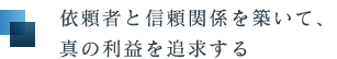 依頼者と信頼関係を築いて、真の利益を追求する